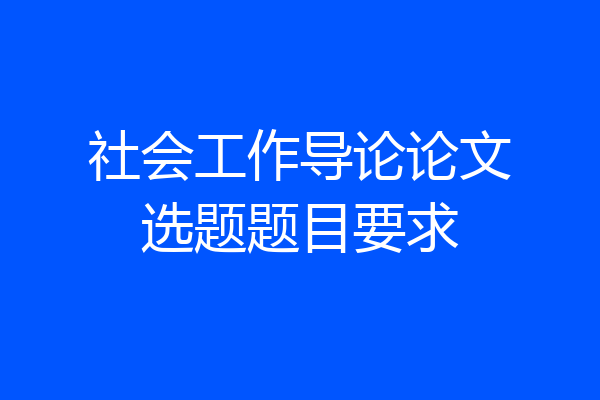 社会工作导论论文选题题目要求