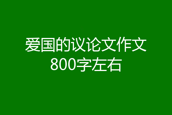 爱国的议论文作文800字左右