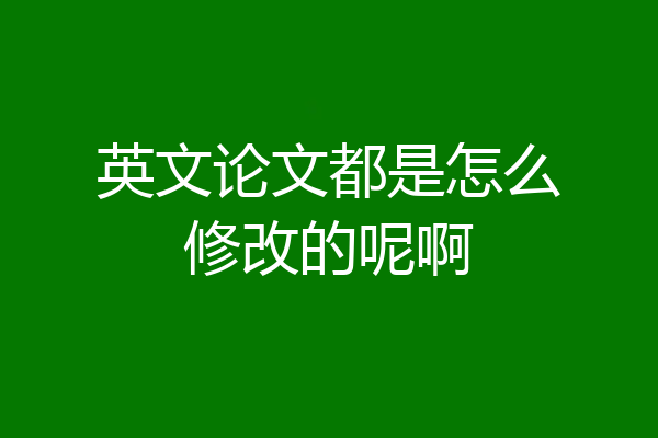 英文论文都是怎么修改的呢啊