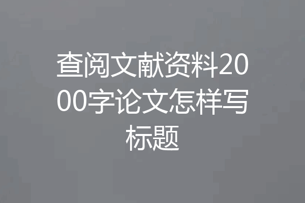 查阅文献资料2000字论文怎样写标题