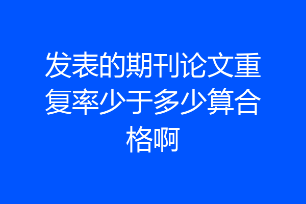 发表的期刊论文重复率少于多少算合格啊