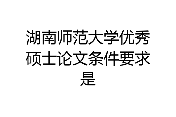 湖南师范大学优秀硕士论文条件要求是