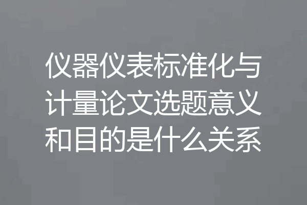 仪器仪表标准化与计量论文选题意义和目的是什么关系