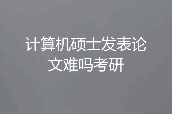 计算机硕士发表论文难吗考研