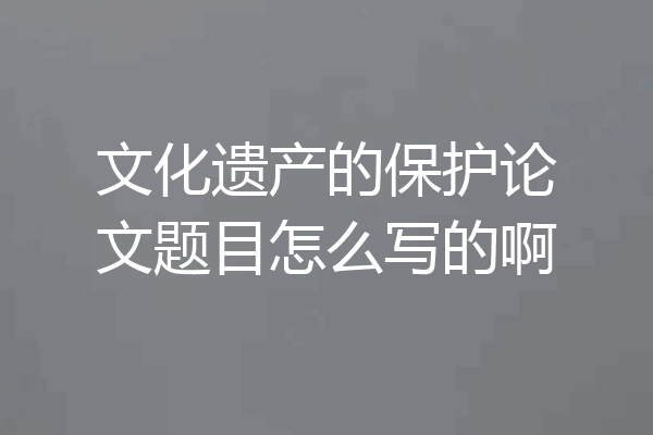 文化遗产的保护论文题目怎么写的啊