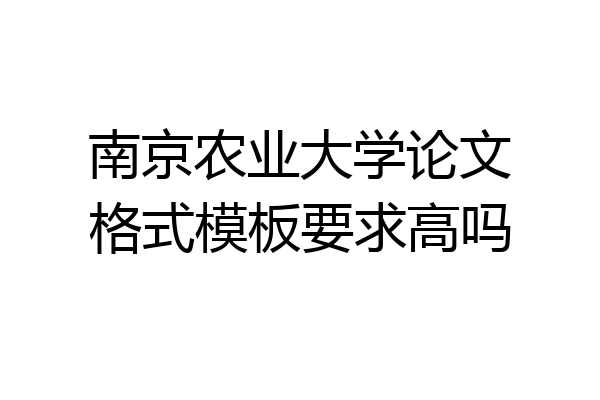南京农业大学论文格式模板要求高吗