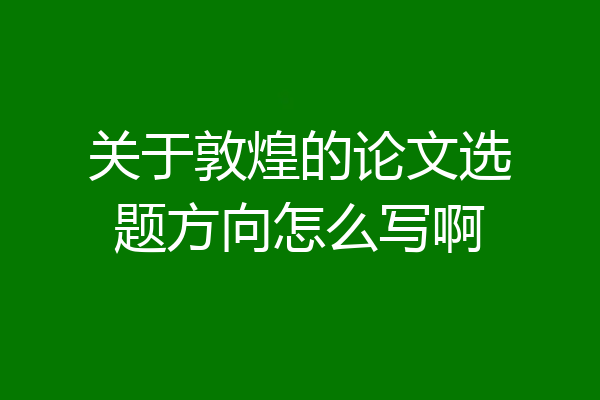 关于敦煌的论文选题方向怎么写啊
