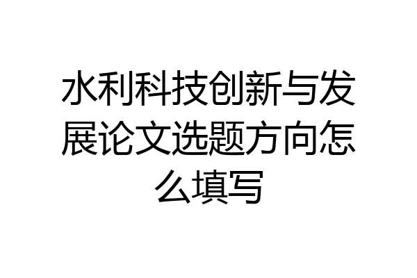 水利科技创新与发展论文选题方向怎么填写