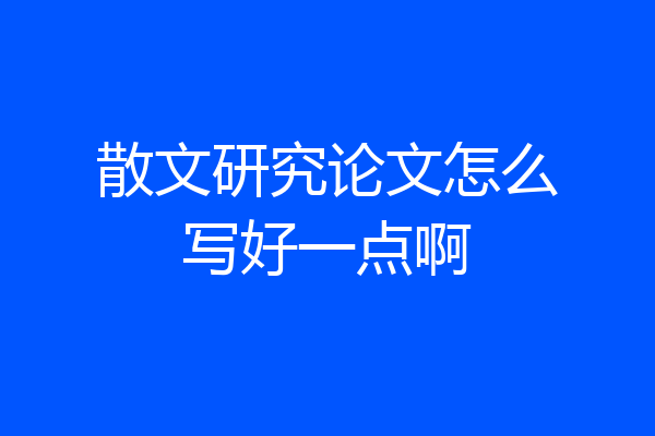 散文研究论文怎么写好一点啊