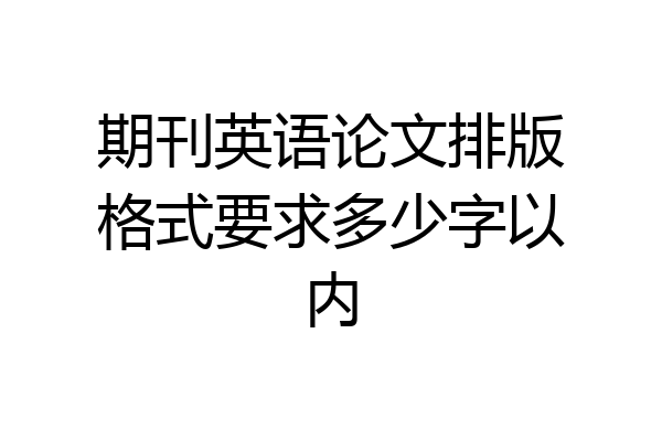 期刊英语论文排版格式要求多少字以内