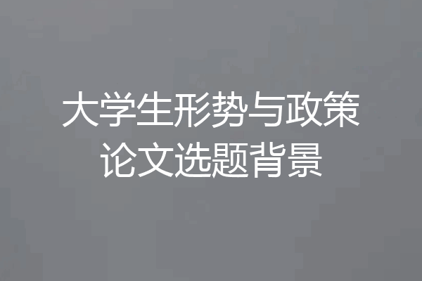 大学生形势与政策论文选题背景