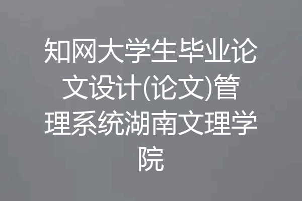 知网大学生毕业论文设计(论文)管理系统湖南文理学院