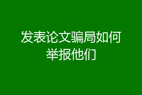 发表论文骗局如何举报他们