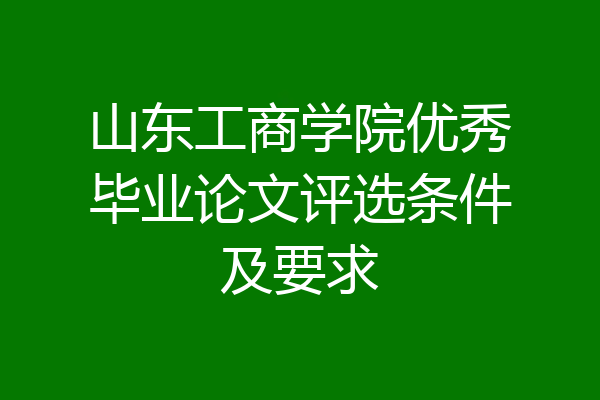 山东工商学院优秀毕业论文评选条件及要求