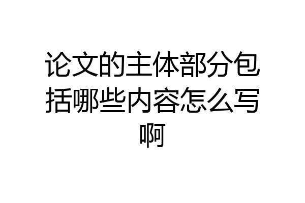 论文的主体部分包括哪些内容怎么写啊