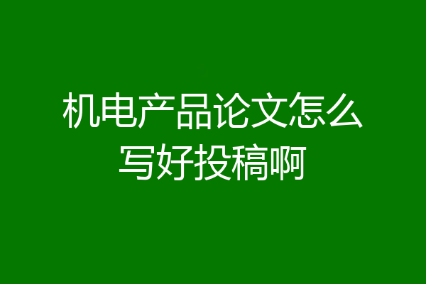 机电产品论文怎么写好投稿啊
