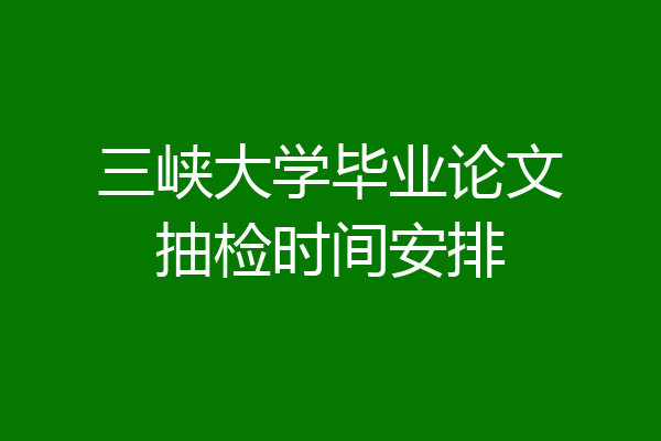 三峡大学毕业论文抽检时间安排