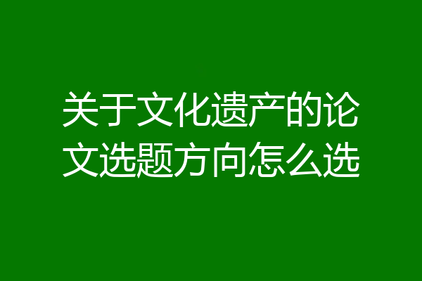关于文化遗产的论文选题方向怎么选