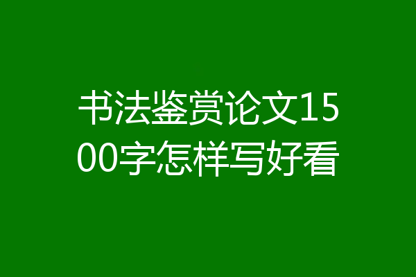 书法鉴赏论文1500字怎样写好看