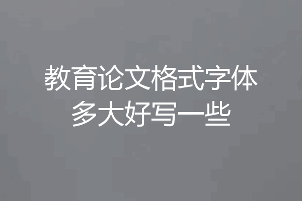 教育论文格式字体多大好写一些