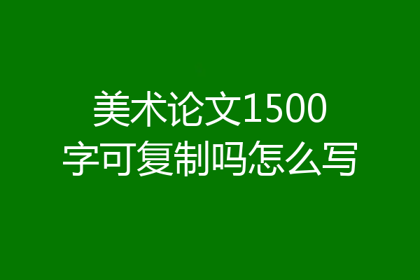 美术论文1500字可复制吗怎么写