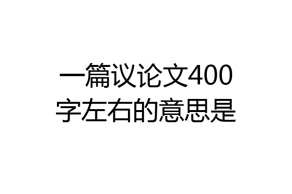 一篇议论文400字左右的意思是