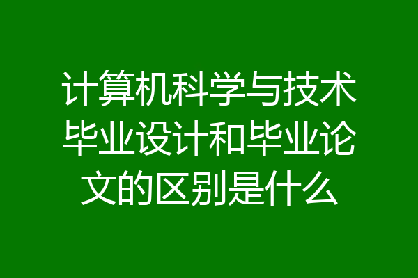 计算机科学与技术毕业设计和毕业论文的区别是什么