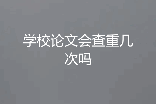 学校论文会查重几次吗