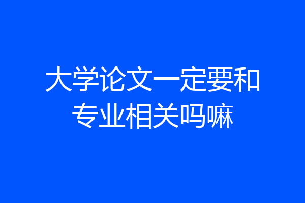大学论文一定要和专业相关吗嘛