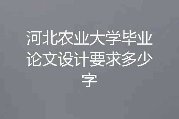 河北农业大学毕业论文设计要求多少字
