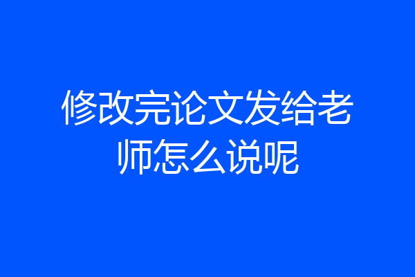 修改完论文发给老师怎么说呢