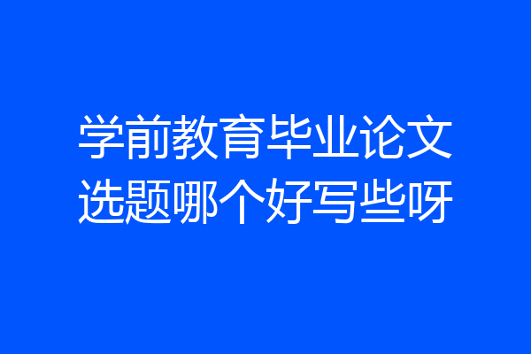 学前教育毕业论文选题哪个好写些呀