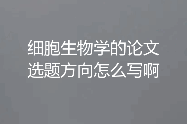 细胞生物学的论文选题方向怎么写啊