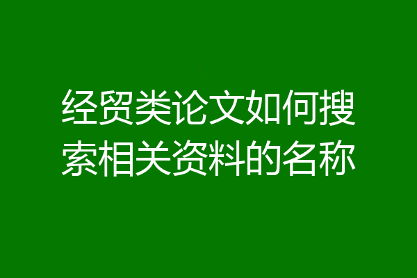 经贸类论文如何搜索相关资料的名称