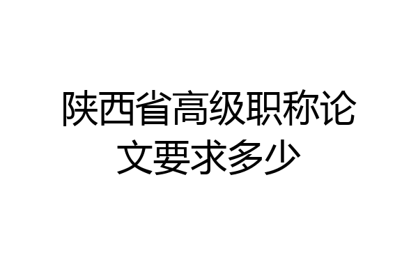 陕西省高级职称论文要求多少