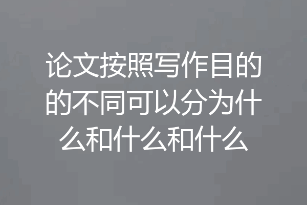 论文按照写作目的的不同可以分为什么和什么和什么