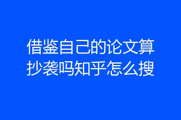 借鉴自己的论文算抄袭吗知乎怎么搜