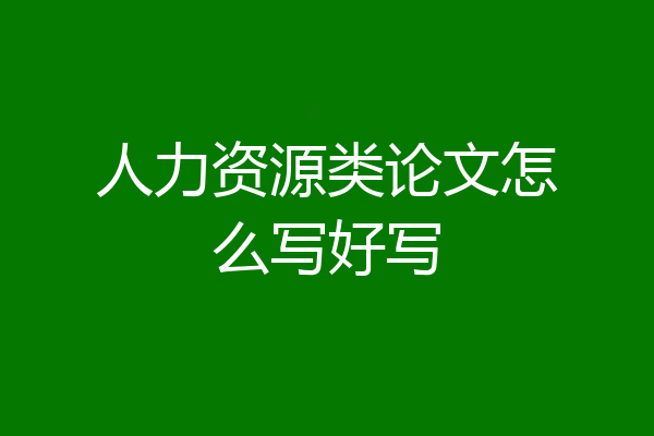 人力资源类论文怎么写好写
