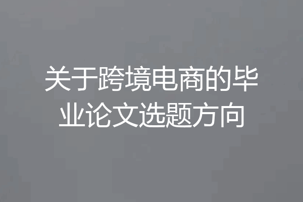 关于跨境电商的毕业论文选题方向