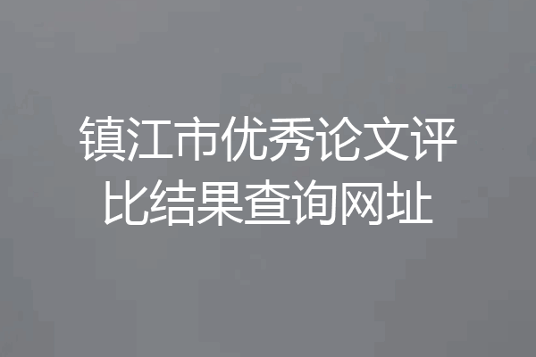 镇江市优秀论文评比结果查询网址