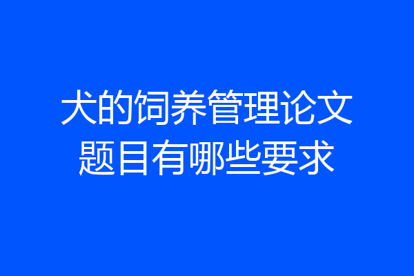 犬的饲养管理论文题目有哪些要求