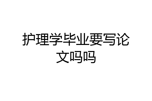 护理学毕业要写论文吗吗