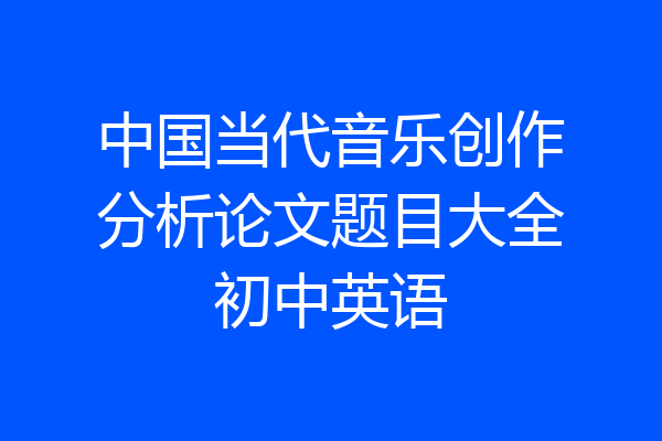 中国当代音乐创作分析论文题目大全初中英语