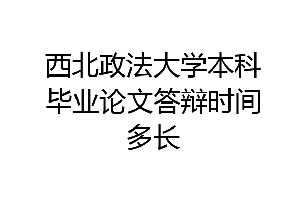 西北政法大学本科毕业论文答辩时间多长