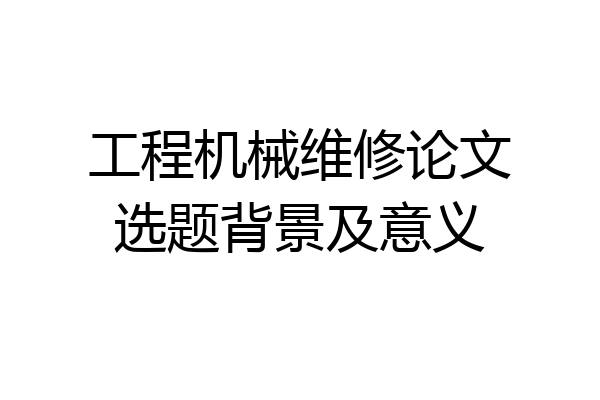 工程机械维修论文选题背景及意义
