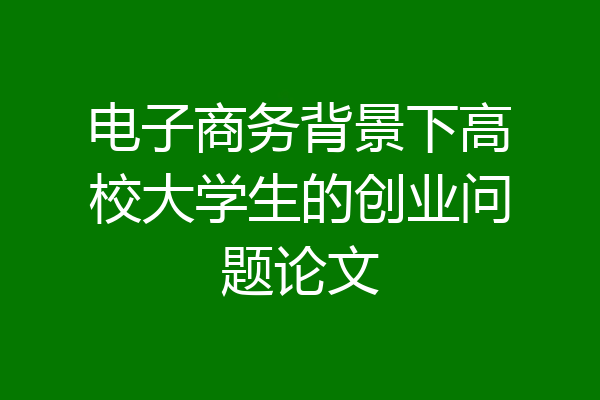 电子商务背景下高校大学生的创业问题论文
