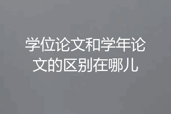 学位论文和学年论文的区别在哪儿