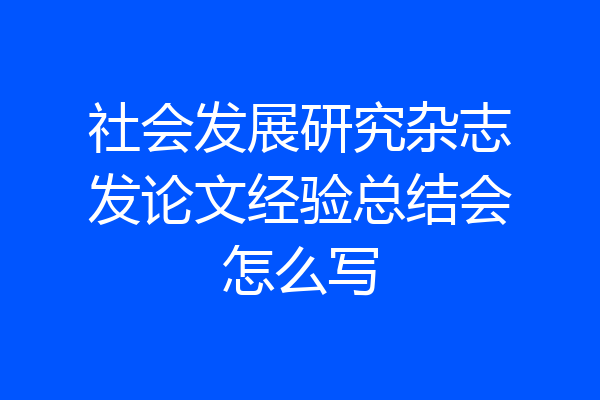 社会发展研究杂志发论文经验总结会怎么写