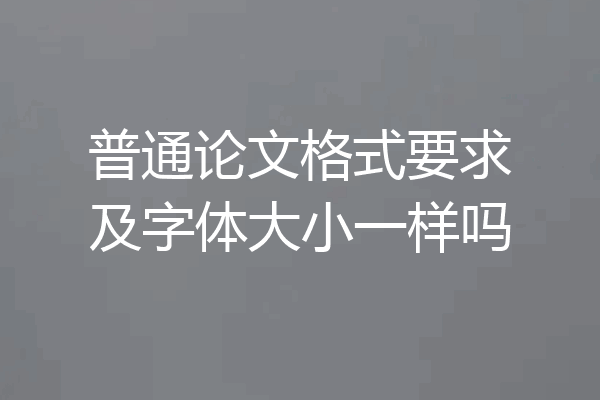 普通论文格式要求及字体大小一样吗
