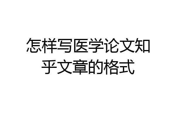 怎样写医学论文知乎文章的格式